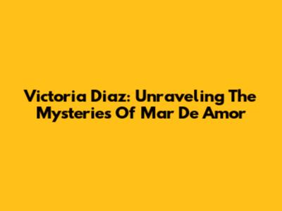 Victoria Diaz: Unraveling The Mysteries Of Mar De Amor