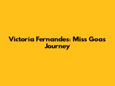 Victoria Fernandes: Miss Goa's Journey