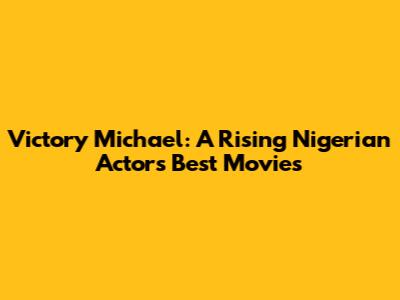 Victory Michael: A Rising Nigerian Actor's Best Movies