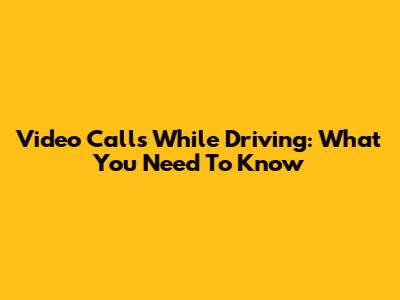 Video Calls While Driving: What You Need To Know