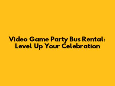 Video Game Party Bus Rental: Level Up Your Celebration