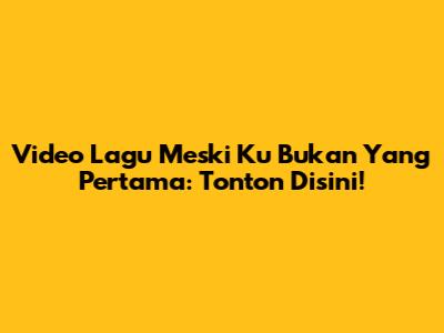 Video Lagu Meski Ku Bukan Yang Pertama: Tonton Disini!