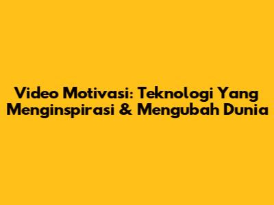 Video Motivasi: Teknologi Yang Menginspirasi & Mengubah Dunia