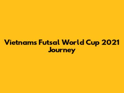 Vietnam's Futsal World Cup 2021 Journey