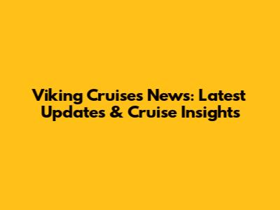 Viking Cruises News: Latest Updates & Cruise Insights