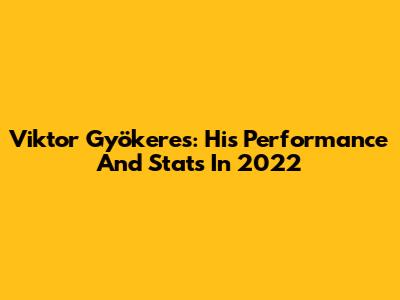 Viktor Gyökeres: His Performance And Stats In 2022