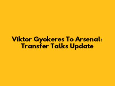 Viktor Gyokeres To Arsenal: Transfer Talks Update