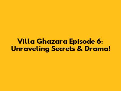 Villa Ghazara Episode 6: Unraveling Secrets & Drama!