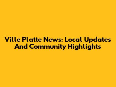 Ville Platte News: Local Updates And Community Highlights