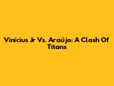Vinícius Jr Vs. Araújo: A Clash Of Titans