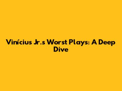 Vinícius Jr.'s Worst Plays: A Deep Dive