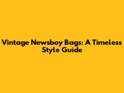 Vintage Newsboy Bags: A Timeless Style Guide