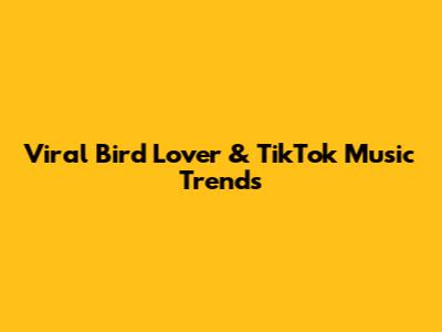 Viral Bird Lover & TikTok Music Trends