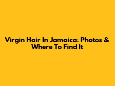 Virgin Hair In Jamaica: Photos & Where To Find It