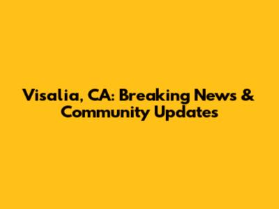 Visalia, CA: Breaking News & Community Updates