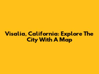 Visalia, California: Explore The City With A Map