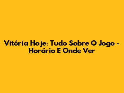 Vitória Hoje: Tudo Sobre O Jogo - Horário E Onde Ver