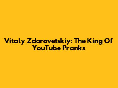 Vitaly Zdorovetskiy: The King Of YouTube Pranks