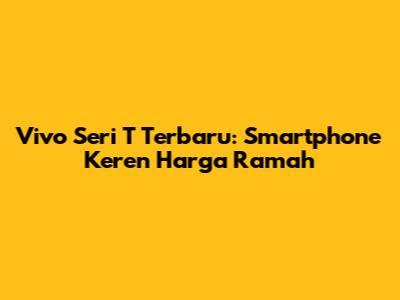 Vivo Seri T Terbaru: Smartphone Keren Harga Ramah