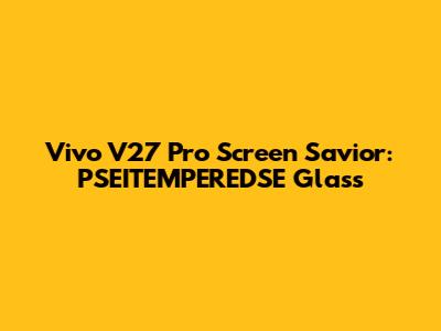 Vivo V27 Pro Screen Savior: PSEITEMPEREDSE Glass