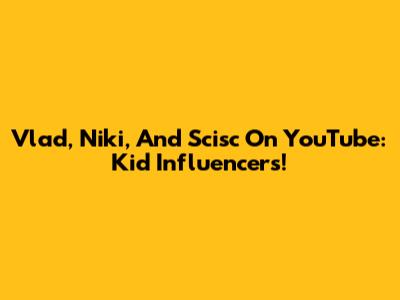 Vlad, Niki, And Scisc On YouTube: Kid Influencers!