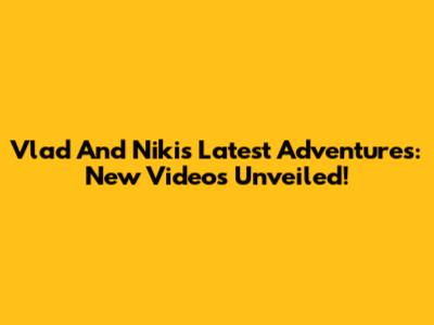 Vlad And Niki's Latest Adventures: New Videos Unveiled!