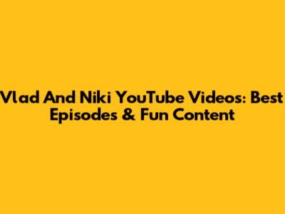 Vlad And Niki YouTube Videos: Best Episodes & Fun Content