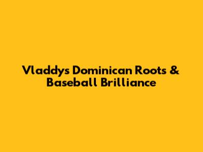 Vladdy's Dominican Roots & Baseball Brilliance