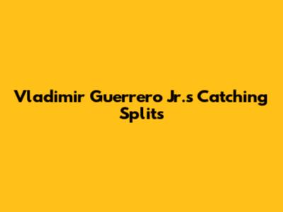 Vladimir Guerrero Jr.'s Catching Splits