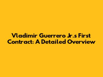 Vladimir Guerrero Jr.'s First Contract: A Detailed Overview