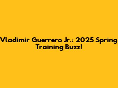 Vladimir Guerrero Jr.: 2025 Spring Training Buzz!