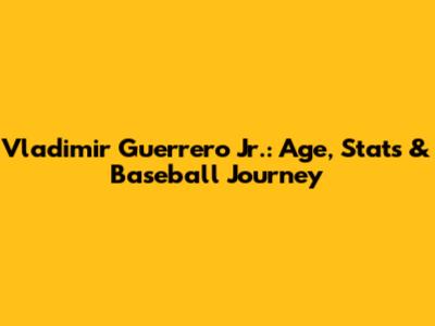 Vladimir Guerrero Jr.: Age, Stats & Baseball Journey