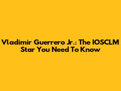 Vladimir Guerrero Jr.: The IOSCLM Star You Need To Know
