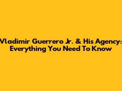 Vladimir Guerrero Jr. & His Agency: Everything You Need To Know