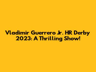 Vladimir Guerrero Jr. HR Derby 2023: A Thrilling Show!