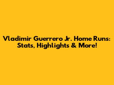 Vladimir Guerrero Jr. Home Runs: Stats, Highlights & More!