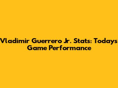 Vladimir Guerrero Jr. Stats: Today's Game Performance