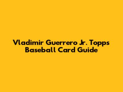 Vladimir Guerrero Jr. Topps Baseball Card Guide