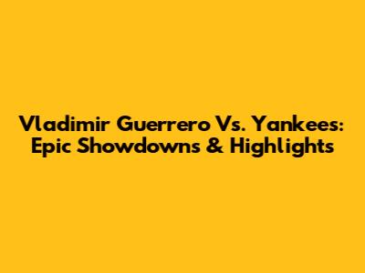 Vladimir Guerrero Vs. Yankees: Epic Showdowns & Highlights
