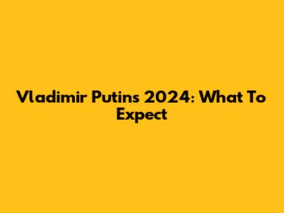 Vladimir Putin's 2024: What To Expect