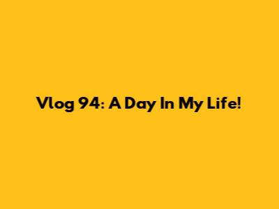 Vlog 94: A Day In My Life!