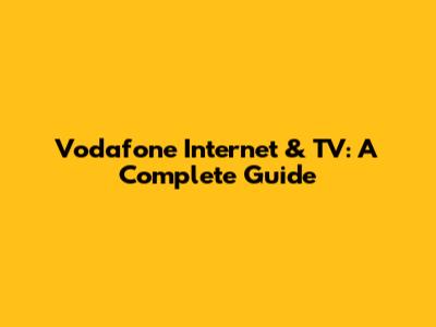 Vodafone Internet & TV: A Complete Guide