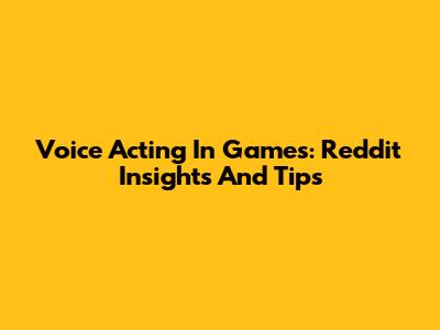 Voice Acting In Games: Reddit Insights And Tips