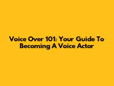 Voice Over 101: Your Guide To Becoming A Voice Actor