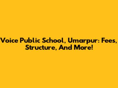 Voice Public School, Umarpur: Fees, Structure, And More!