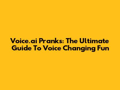 Voice.ai Pranks: The Ultimate Guide To Voice Changing Fun