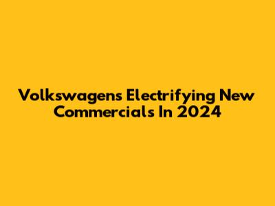 Volkswagen's Electrifying New Commercials In 2024