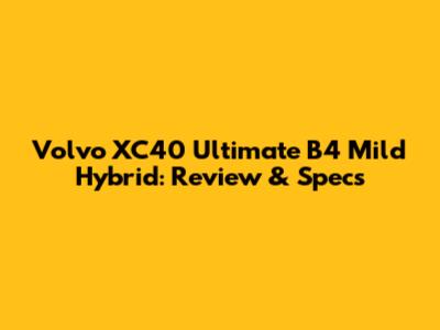 Volvo XC40 Ultimate B4 Mild Hybrid: Review & Specs