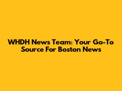 WHDH News Team: Your Go-To Source For Boston News