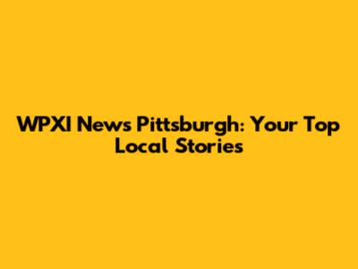 WPXI News Pittsburgh: Your Top Local Stories